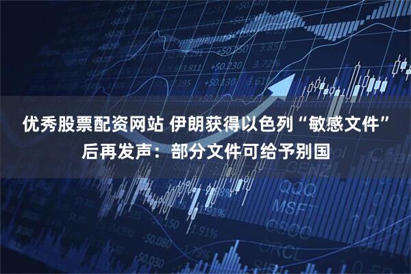 优秀股票配资网站 伊朗获得以色列“敏感文件”后再发声：部分文件可给予别国