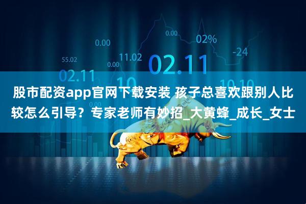股市配资app官网下载安装 孩子总喜欢跟别人比较怎么引导？专家老师有妙招_大黄蜂_成长_女士