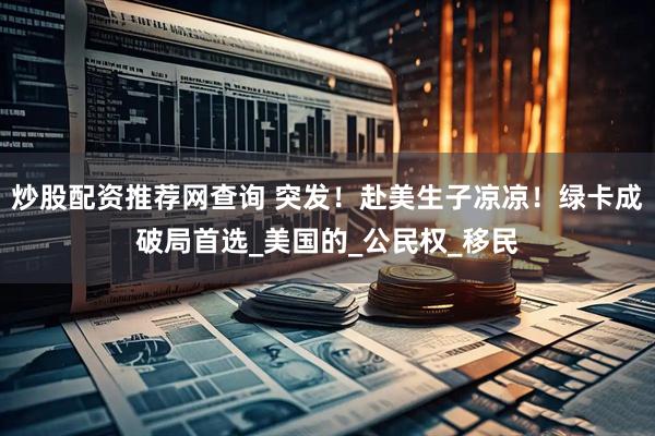 炒股配资推荐网查询 突发！赴美生子凉凉！绿卡成破局首选_美国的_公民权_移民