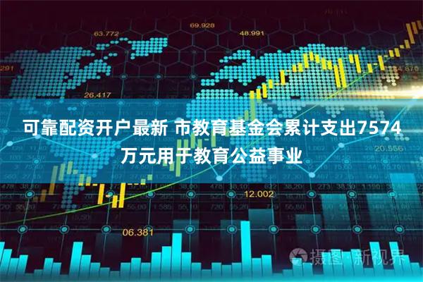 可靠配资开户最新 市教育基金会累计支出7574万元用于教育公益事业