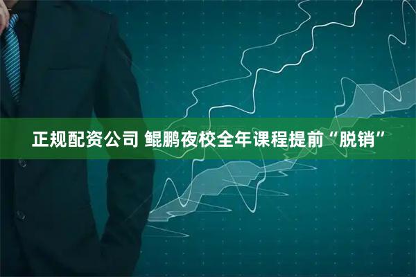 正规配资公司 鲲鹏夜校全年课程提前“脱销”