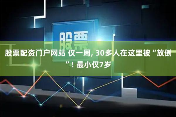 股票配资门户网站 仅一周, 30多人在这里被“放倒”! 最小仅7岁