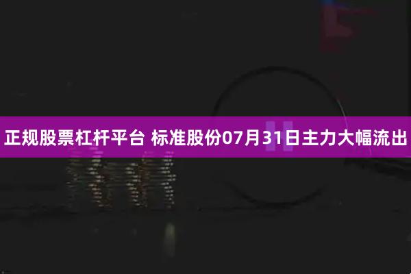 正规股票杠杆平台 标准股份07月31日主力大幅流出