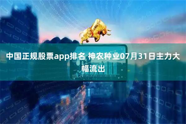 中国正规股票app排名 神农种业07月31日主力大幅流出
