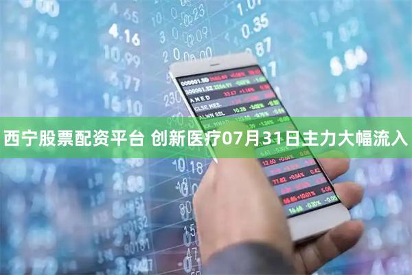 西宁股票配资平台 创新医疗07月31日主力大幅流入
