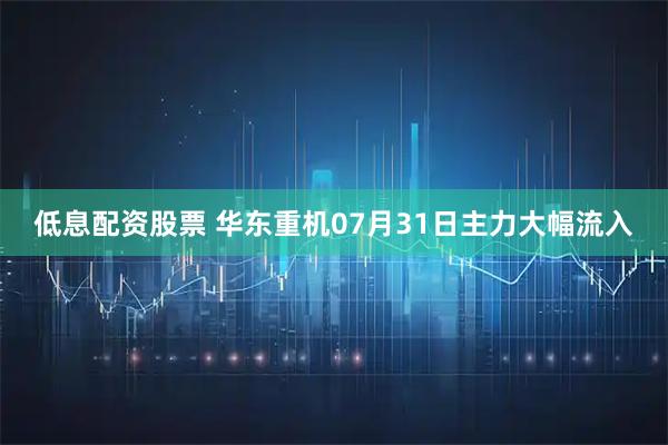 低息配资股票 华东重机07月31日主力大幅流入