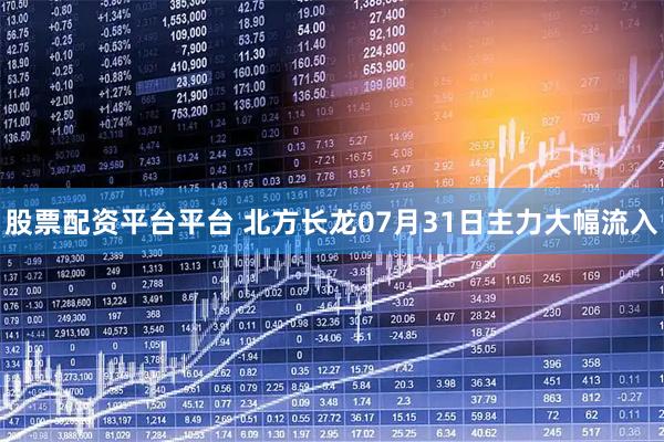 股票配资平台平台 北方长龙07月31日主力大幅流入