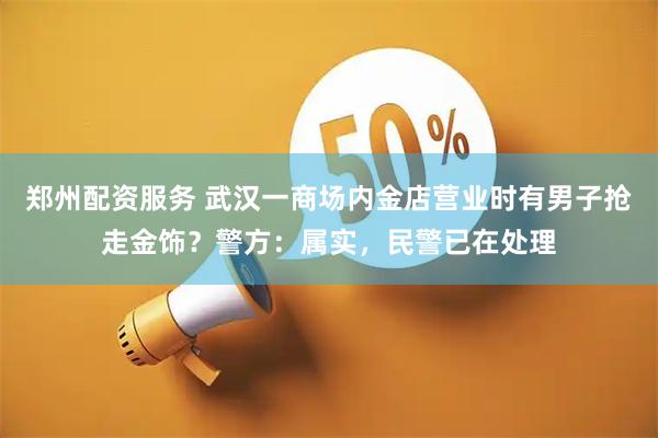 郑州配资服务 武汉一商场内金店营业时有男子抢走金饰？警方：属实，民警已在处理