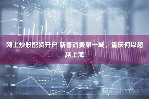 网上炒股配资开户 新晋消费第一城，重庆何以超越上海