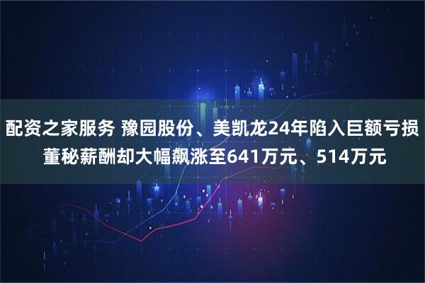 配资之家服务 豫园股份、美凯龙24年陷入巨额亏损 董秘薪酬却大幅飙涨至641万元、514万元