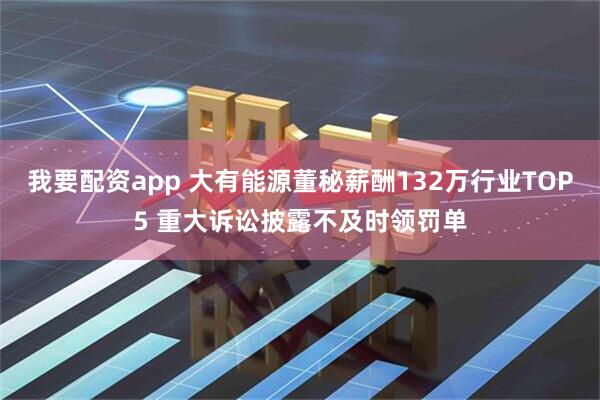 我要配资app 大有能源董秘薪酬132万行业TOP5 重大诉讼披露不及时领罚单