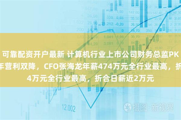 可靠配资开户最新 计算机行业上市公司财务总监PK：三六零2024年营利双降，CFO张海龙年薪474万元全行业最高，折合日薪近2万元
