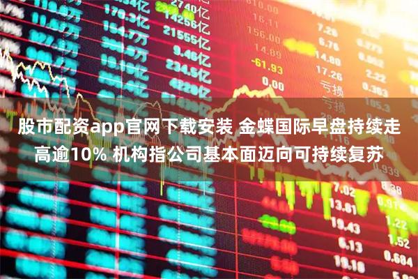 股市配资app官网下载安装 金蝶国际早盘持续走高逾10% 机构指公司基本面迈向可持续复苏