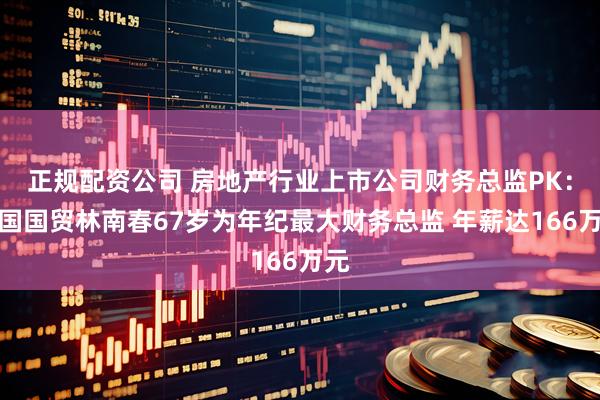 正规配资公司 房地产行业上市公司财务总监PK：中国国贸林南春67岁为年纪最大财务总监 年薪达166万元