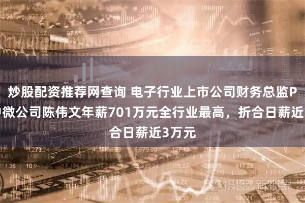 炒股配资推荐网查询 电子行业上市公司财务总监PK：中微公司陈伟文年薪701万元全行业最高，折合日薪近3万元