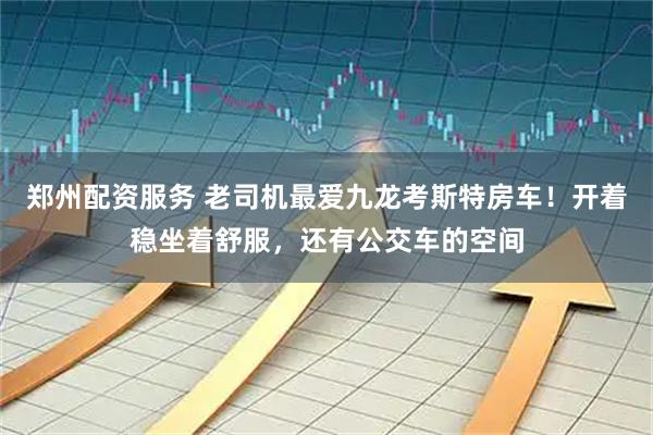 郑州配资服务 老司机最爱九龙考斯特房车！开着稳坐着舒服，还有公交车的空间