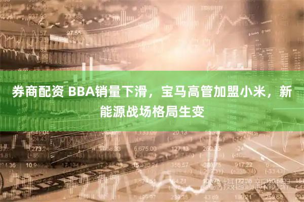 券商配资 BBA销量下滑，宝马高管加盟小米，新能源战场格局生变