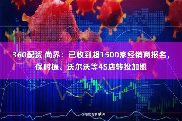 360配资 尚界：已收到超1500家经销商报名，保时捷、沃尔沃等4S店转投加盟