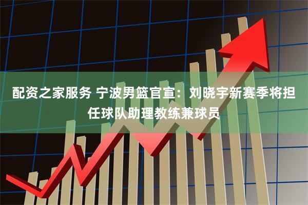 配资之家服务 宁波男篮官宣：刘晓宇新赛季将担任球队助理教练兼球员