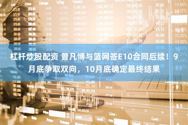 杠杆炒股配资 曾凡博与篮网签E10合同后续！9月底争取双向，10月底确定最终结果