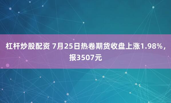 杠杆炒股配资 7月25日热卷期货收盘上涨1.98%，报3507元