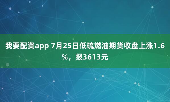 我要配资app 7月25日低硫燃油期货收盘上涨1.6%，报3613元