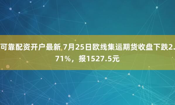 可靠配资开户最新 7月25日欧线集运期货收盘下跌2.71%，报1527.5元