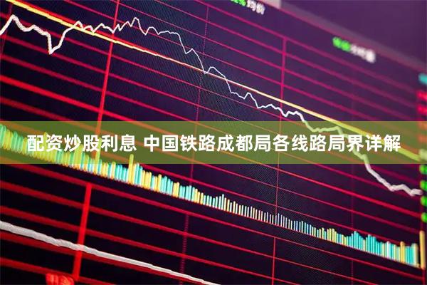 配资炒股利息 中国铁路成都局各线路局界详解