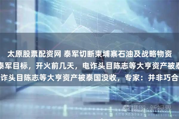 太原股票配资网 泰军切断柬埔寨石油及战略物资通道！柬电诈中心或成泰军目标，开火前几天，电诈头目陈志等大亨资产被泰国没收，专家：并非巧合