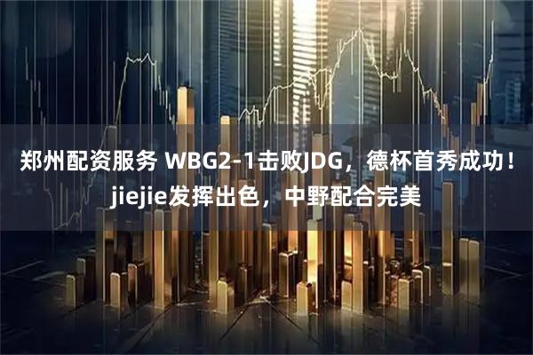 郑州配资服务 WBG2-1击败JDG，德杯首秀成功！jiejie发挥出色，中野配合完美