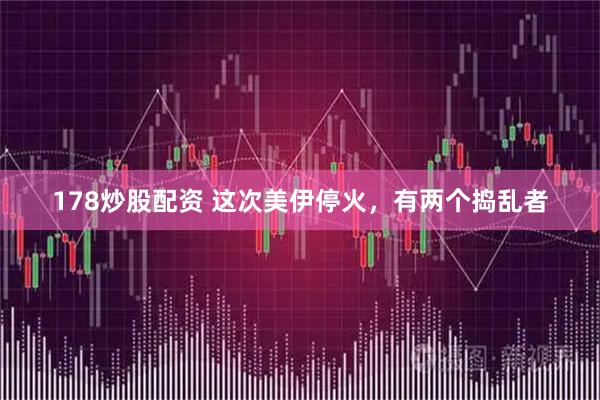 178炒股配资 这次美伊停火,有两个捣乱者