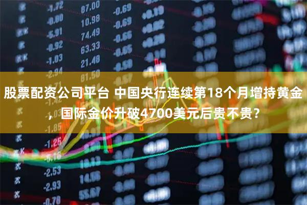 股票配资公司平台 中国央行连续第18个月增持黄金，国际金价升破4700美元后贵不贵？