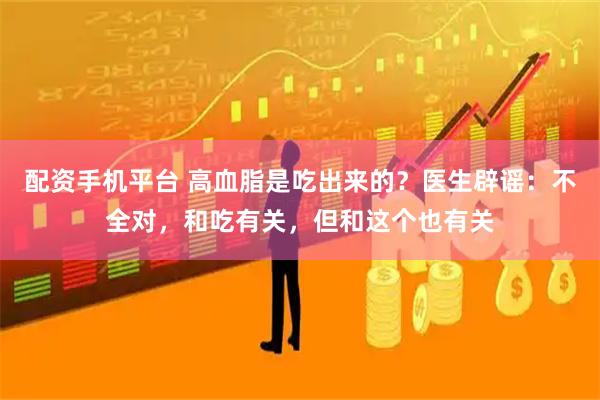 配资手机平台 高血脂是吃出来的？医生辟谣：不全对，和吃有关，但和这个也有关