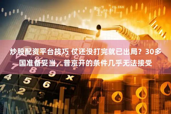 炒股配资平台技巧 仗还没打完就已出局？30多国准备妥当，普京开的条件几乎无法接受